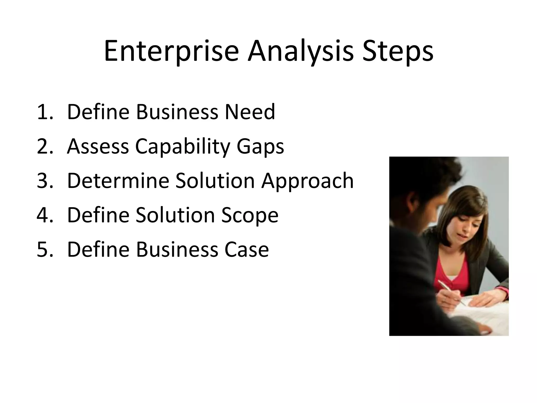 Enterprise Analysis Steps
1.   Define Business Need
2.   Assess Capability Gaps
3.   Determine Solution Approach
4.   Define Solution Scope
5.   Define Business Case
 