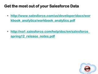Get the most out of your Salesforce Data

  http://www.salesforce.com/us/developer/docs/wor
   kbook_analytics/workbook_analytics.pdf


  http://na1.salesforce.com/help/doc/en/salesforce_
   spring12_release_notes.pdf
 