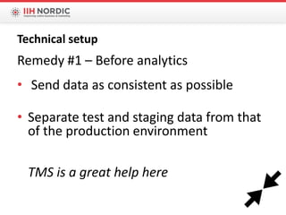 Remedy #1 – Before analytics
• Send data as consistent as possible
• Separate test and staging data from that
of the production environment
TMS is a great help here
Technical setup
 