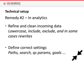 Remedy #2 – In analytics
• Refine and clean incoming data
Lowercase, include, exclude, and in some
cases rewrites
• Define correct settings
Paths, search, qs params, goals ...
Technical setup
 