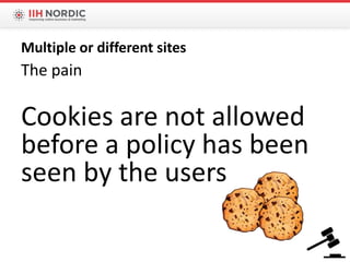 The pain
Cookies are not allowed
before a policy has been
seen by the users
Multiple or different sites
 