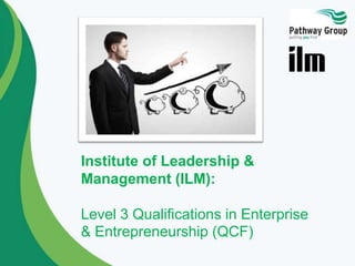 Institute of Leadership &
Management (ILM):
Level 3 Qualifications in Enterprise
& Entrepreneurship (QCF)

 