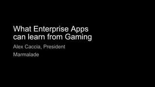 What Enterprise Apps
can learn from Gaming
Alex Caccia, President
Marmalade
 