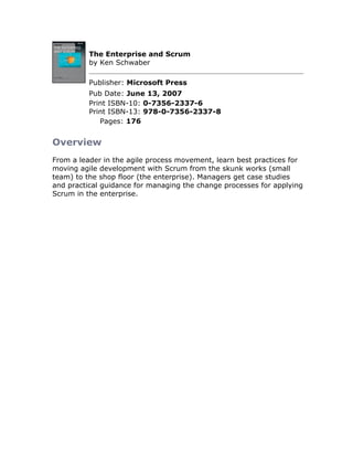 The Enterprise and Scrum
          by Ken Schwaber

          Publisher: Microsoft Press
          Pub Date: June 13, 2007
          Print ISBN-10: 0-7356-2337-6
          Print ISBN-13: 978-0-7356-2337-8
             Pages: 176


Overview
From a leader in the agile process movement, learn best practices for
moving agile development with Scrum from the skunk works (small
team) to the shop floor (the enterprise). Managers get case studies
and practical guidance for managing the change processes for applying
Scrum in the enterprise.
 