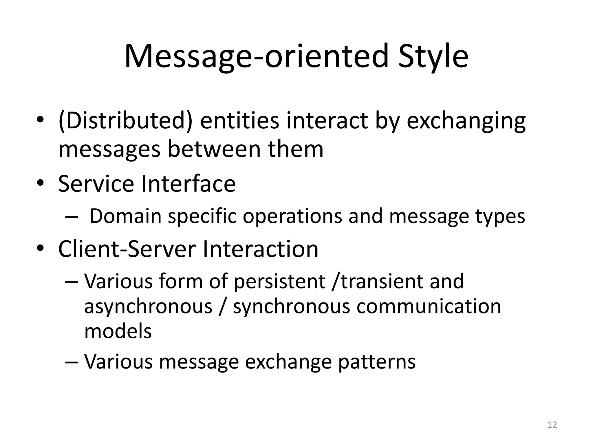 Message-oriented Style
• (Distributed) entities interact by exchanging
messages between them
• Service Interface
– Domain specific operations and message types
• Client-Server Interaction
– Various form of persistent /transient and
asynchronous / synchronous communication
models
– Various message exchange patterns
12
 