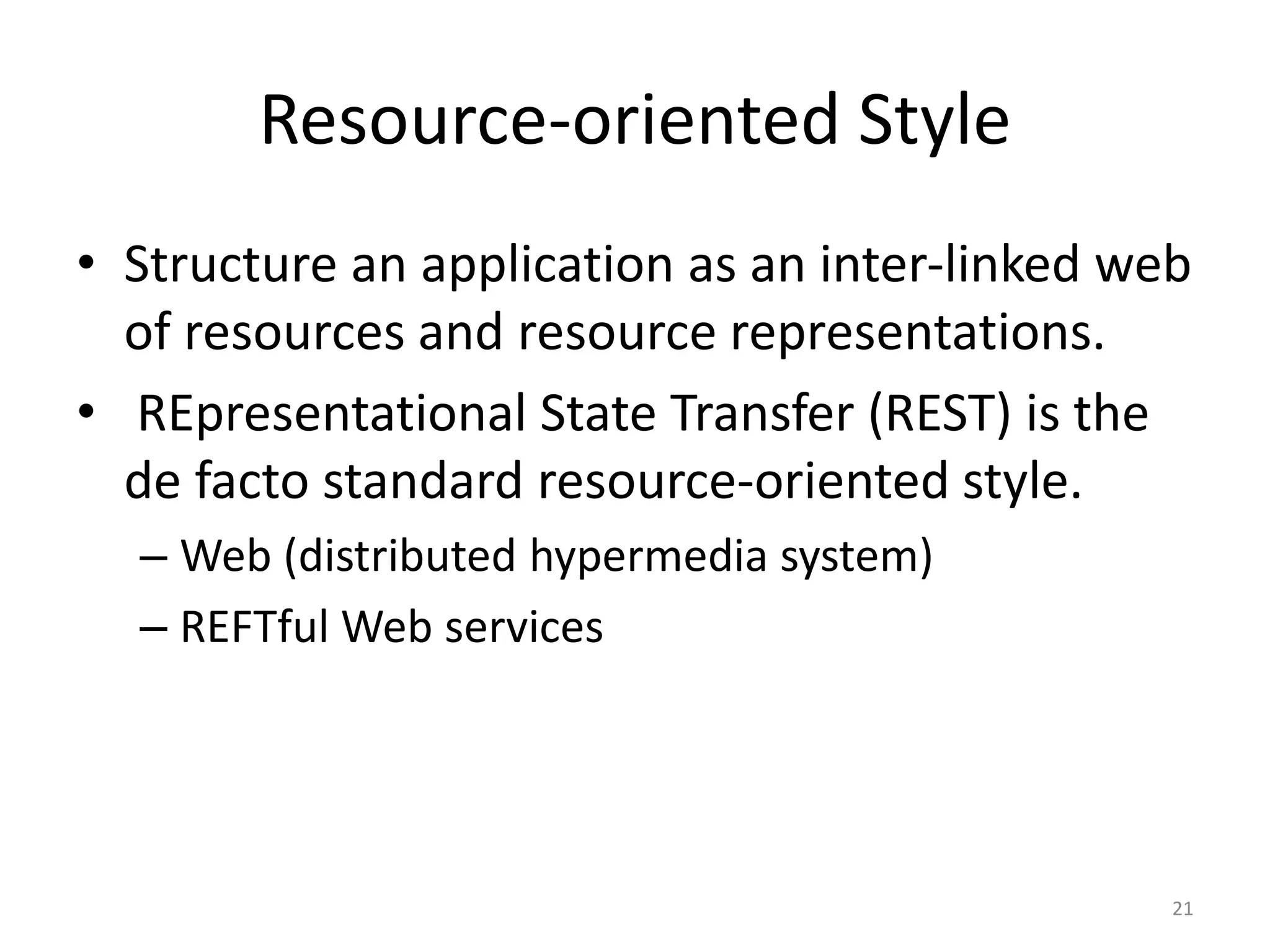 Resource-oriented Style
• Structure an application as an inter-linked web
of resources and resource representations.
• REpresentational State Transfer (REST) is the
de facto standard resource-oriented style.
– Web (distributed hypermedia system)
– REFTful Web services
21
 