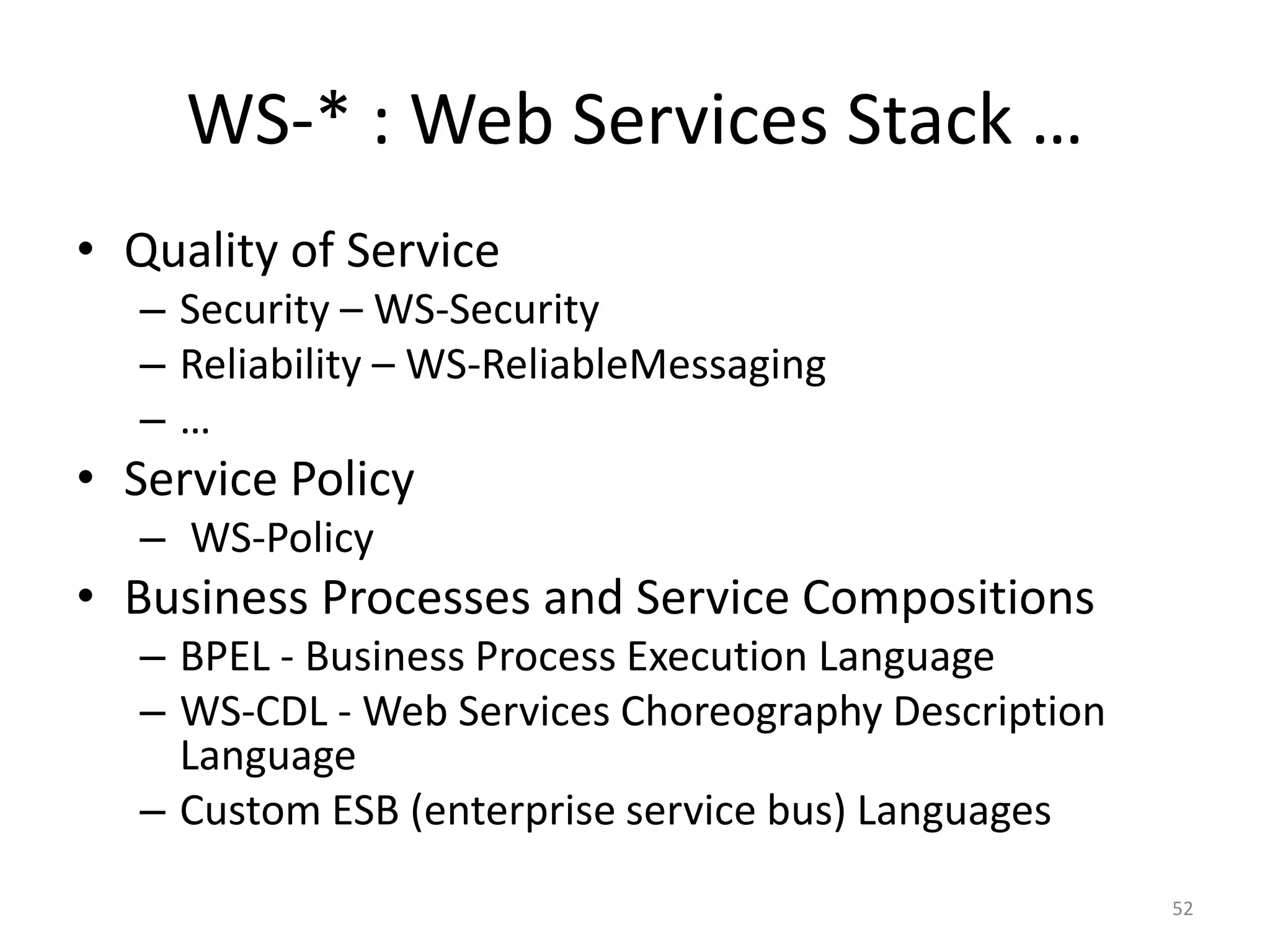 WS-* : Web Services Stack …
52
• Quality of Service
– Security – WS-Security
– Reliability – WS-ReliableMessaging
– …
• Service Policy
– WS-Policy
• Business Processes and Service Compositions
– BPEL - Business Process Execution Language
– WS-CDL - Web Services Choreography Description
Language
– Custom ESB (enterprise service bus) Languages
 