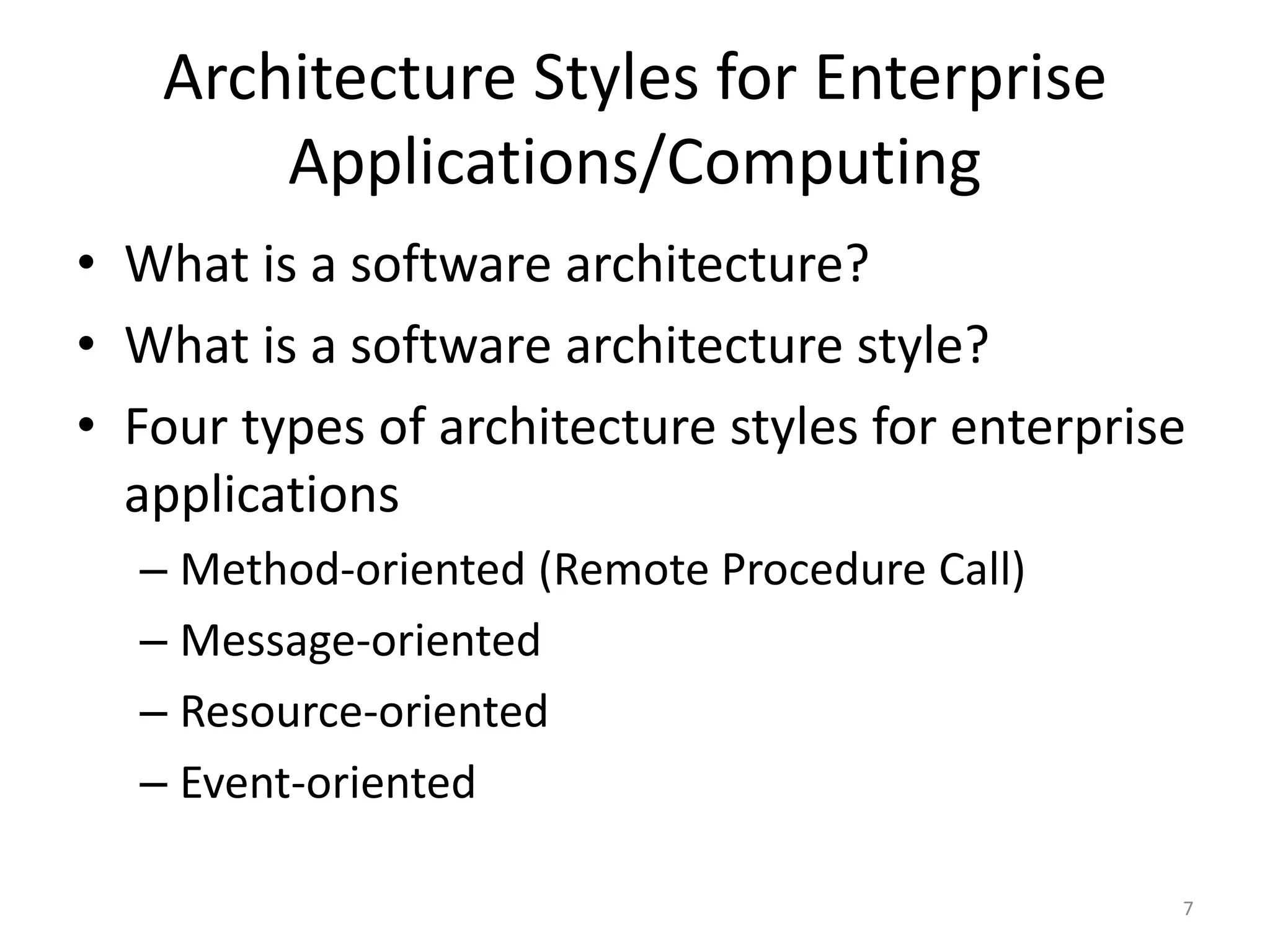 Architecture Styles for Enterprise
Applications/Computing
• What is a software architecture?
• What is a software architecture style?
• Four types of architecture styles for enterprise
applications
– Method-oriented (Remote Procedure Call)
– Message-oriented
– Resource-oriented
– Event-oriented
7
 