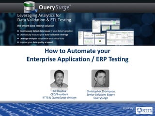 Bill Hayduk
CEO/President
RTTS & QuerySurge division
How to Automate your
Enterprise Application / ERP Testing
Christopher Thompson
Senior Solutions Expert
QuerySurge
Automate your
Data Warehouse & Big Data Testing
and Reap the Benefits
built by
 