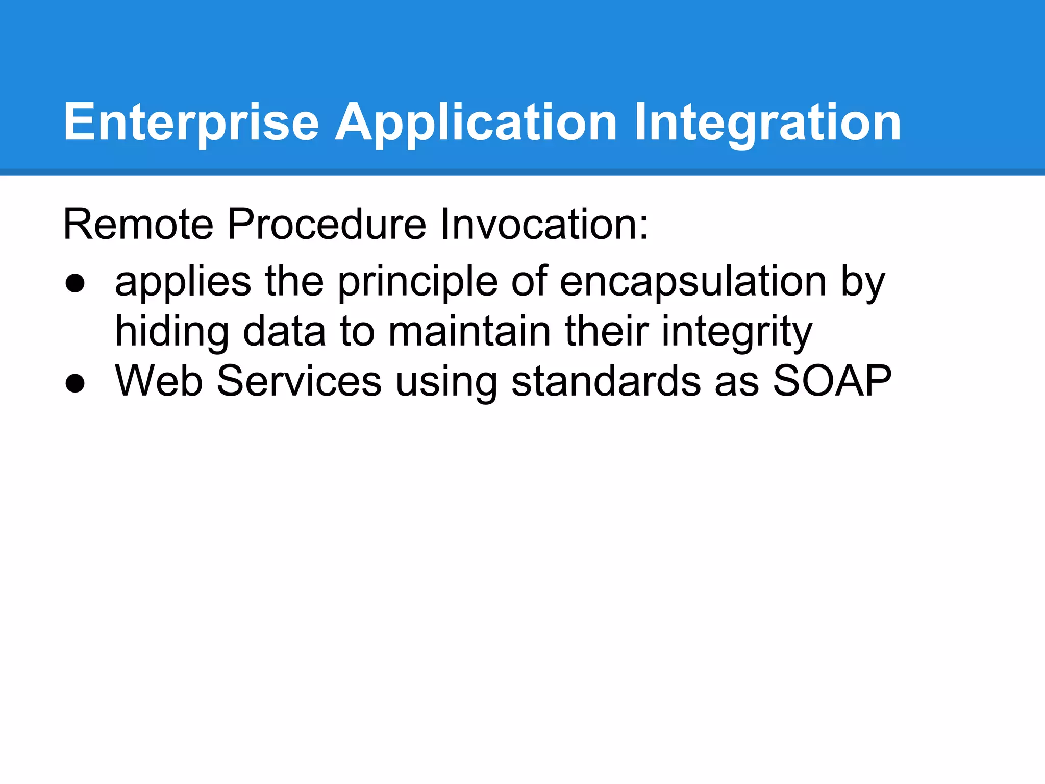 Enterprise Application Integration
Remote Procedure Invocation:
● applies the principle of encapsulation by
  hiding data to maintain their integrity
● Web Services using standards as SOAP
 