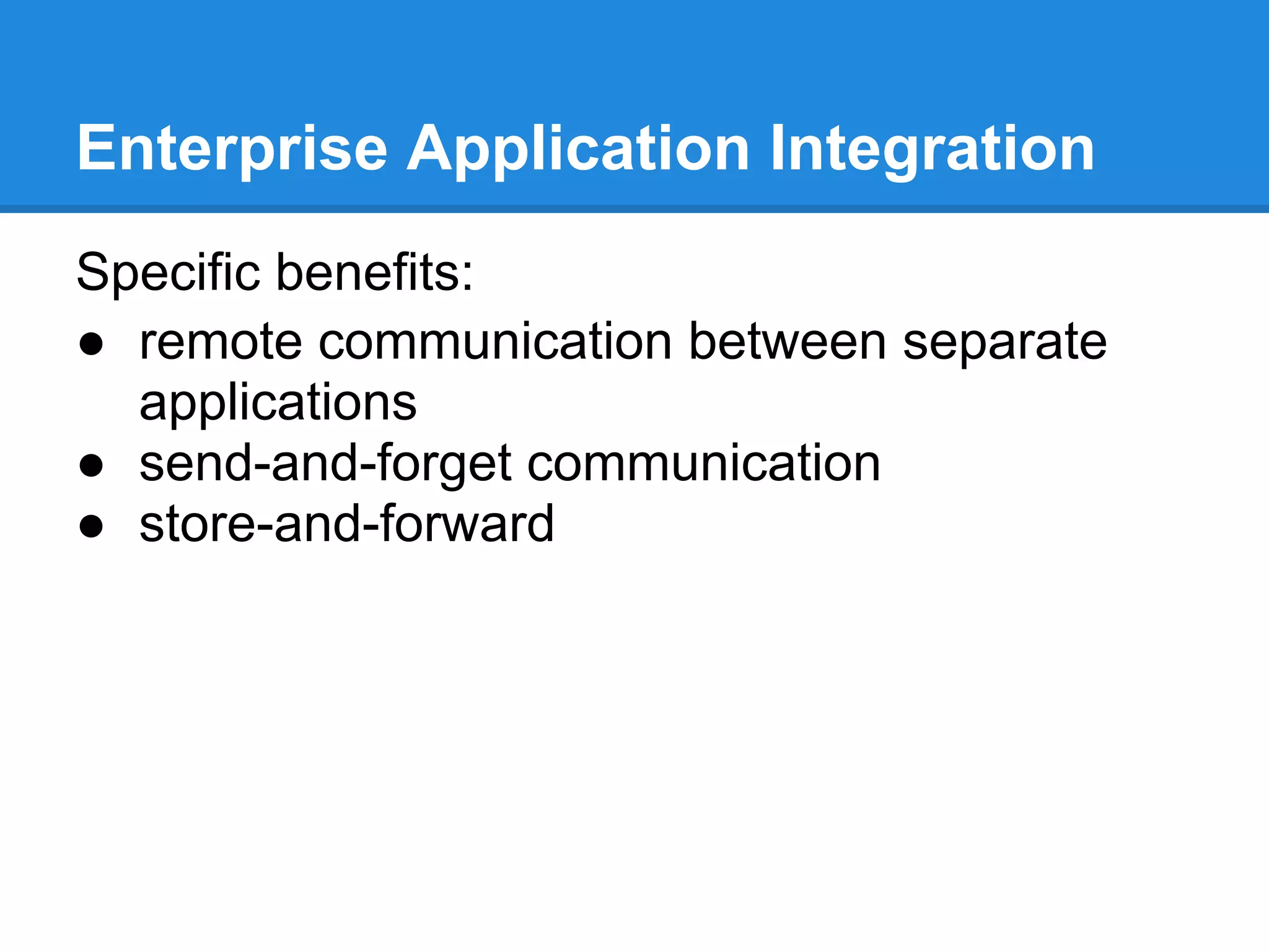 Enterprise Application Integration
Specific benefits:
● remote communication between separate
  applications
● send-and-forget communication
● store-and-forward
 