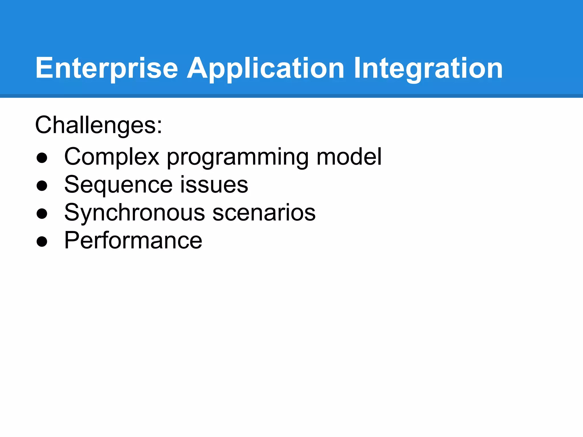 Enterprise Application Integration
Challenges:
● Complex programming model
● Sequence issues
● Synchronous scenarios
● Performance
 