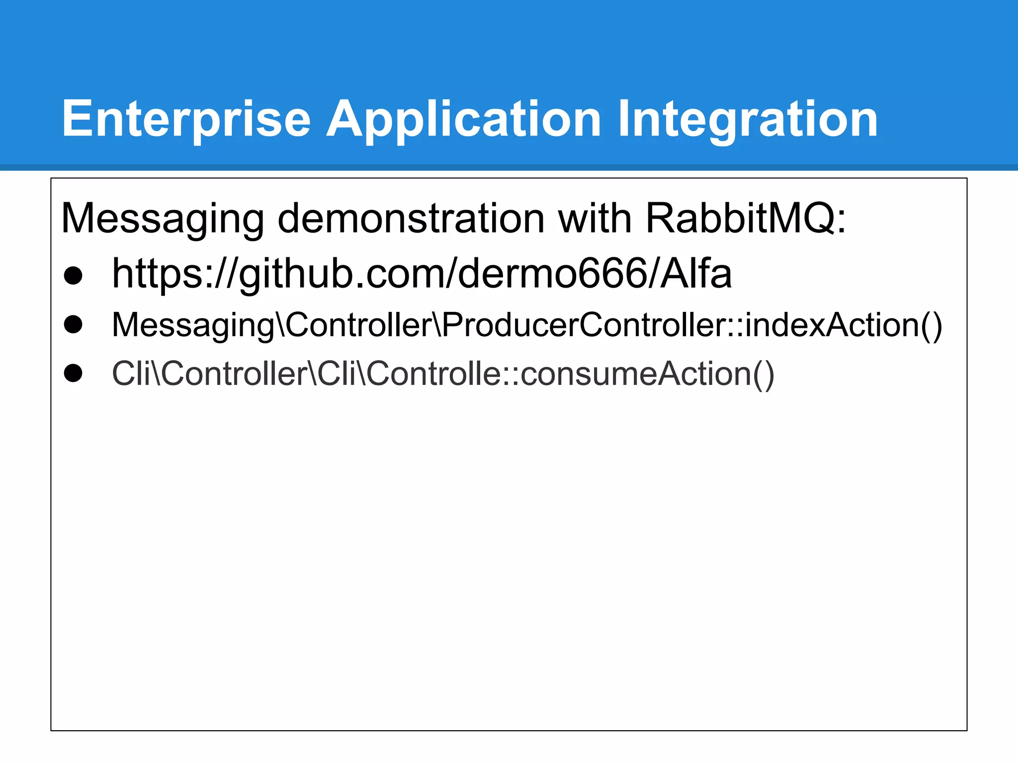 Enterprise Application Integration
Messaging demonstration with RabbitMQ:
● https://github.com/dermo666/Alfa
● MessagingControllerProducerController::indexAction()
● CliControllerCliControlle::consumeAction()
 