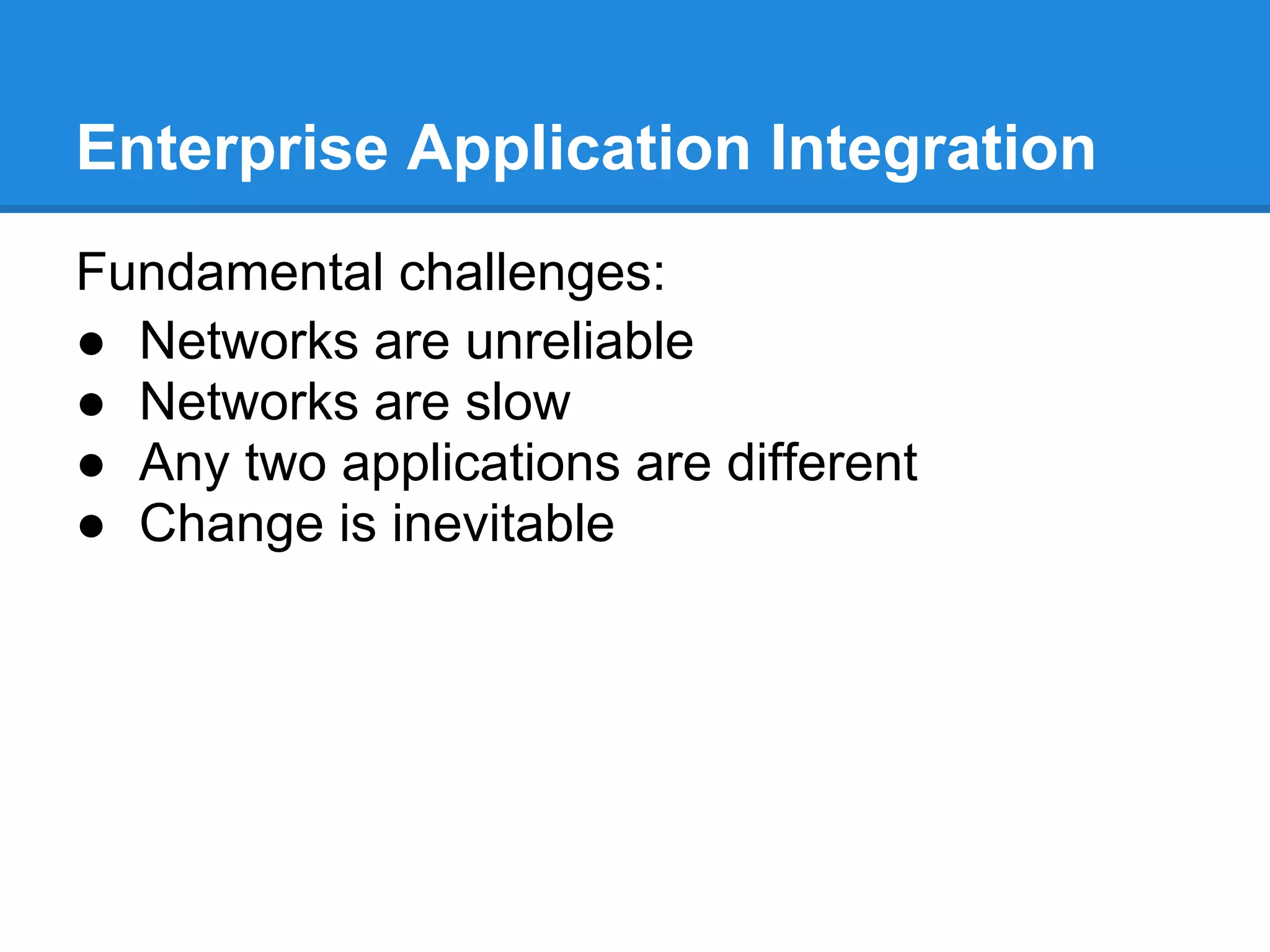 Enterprise Application Integration
Fundamental challenges:
● Networks are unreliable
● Networks are slow
● Any two applications are different
● Change is inevitable
 