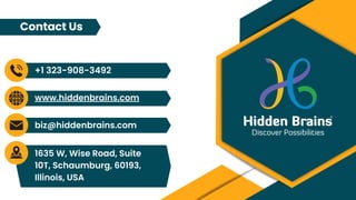 biz@hiddenbrains.com
+1 323-908-3492
www.hiddenbrains.com
1635 W, Wise Road, Suite
10T, Schaumburg, 60193,
Illinois, USA
Contact Us
 