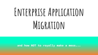 Enterprise Application
Migration
and how NOT to royally make a mess...
 