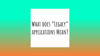 What does “Legacy”
applications Mean?
 