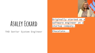 Ashley Eckard
THD Senior System Engineer
Originally started as a
software engineer at a
startup company.
Chocolate...
 