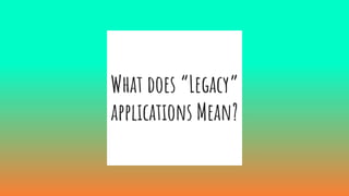 What does “Legacy”
applications Mean?
 