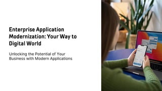 Enterprise Application
Modernization: Your Way to
Digital World
Unlocking the Potential of Your
Business with Modern Applications
 