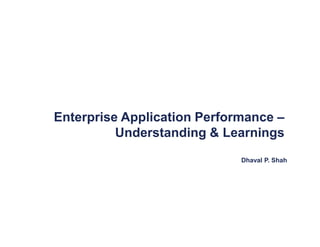 Dhaval P. Shah
Enterprise Application Performance –
Understanding & Learnings
 