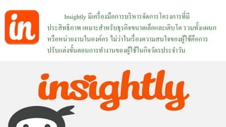 Insightly มีเครื่องมือกำรบริหำรจัดกำรโครงกำรที่มี
ประสิทธิภำพ เหมำะสำหรับธุรกิจขนำดเล็กและเติบโต รวมทั้งแผนก
หรือหน่วยงำนในองค์กร ไม่ว่ำในเรื่องควำมสนใจของผู้ใช้คือกำร
ปรับแต่งขั้นตอนกำรทำงำนของผู้ใช้ในกิจวัตรประจำวัน
 