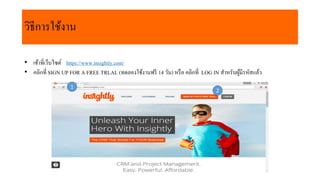 วิธีกำรใช้งำน
• เข้ำที่เว็บไซต์ https://www.insightly.com/
• คลิกที่ SIGN UP FOR A FREE TRLAL (ทดลองใช้งำนฟรี 14 วัน) หรือ คลิกที่ LOG IN สำหรับผู้มีรหัสแล้ว
1
2
 