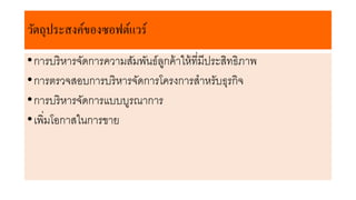 วัตถุประสงค์ของซอฟต์แวร์
•การบริหารจัดการความสัมพันธ์ลูกค้าให้ที่มีประสิทธิภาพ
•การตรวจสอบการบริหารจัดการโครงการสาหรับธุรกิจ
•การบริหารจัดการแบบบูรณาการ
•เพิ่มโอกาสในการขาย
 