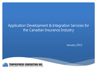 Application Development & Integration Services for
                 Enterprise Cloud
          the Canadian Insurance Industry
           Adoption and Integration

                                    January 2013




                                       © Troposphere Consulting Inc.
 