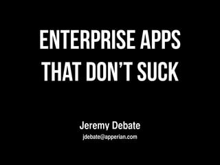 Enterprise Apps
That Don’t Suck
    Jeremy Debate
    jdebate@apperian.com
 