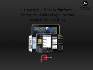 •
 How to Build Cross Platform
Enterprise Android Applications
     using HTML5 & Ruby
 