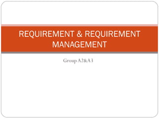 Group A2&A3 REQUIREMENT & REQUIREMENT MANAGEMENT 
