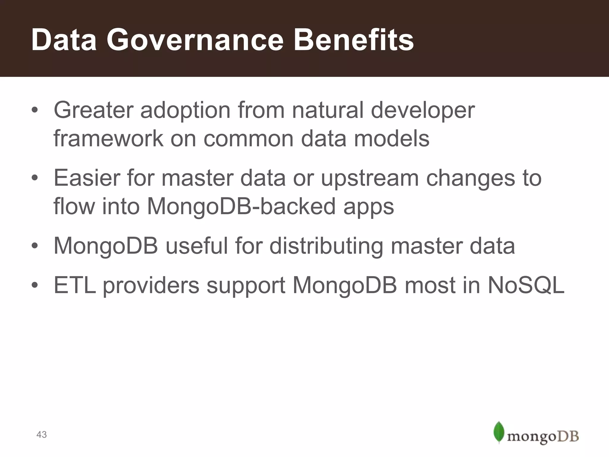 Data Governance Benefits
• Greater adoption from natural developer
framework on common data models
• Easier for master data or upstream changes to
flow into MongoDB-backed apps
• MongoDB useful for distributing master data
• ETL providers support MongoDB most in NoSQL

43

 