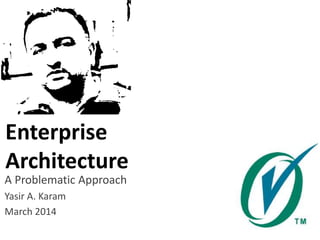 Enterprise
Architecture
A Problematic Approach
Yasir A. Karam
March 2014

 