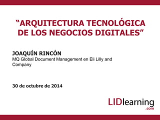 “ARQUITECTURA TECNOLÓGICA 
DE LOS NEGOCIOS DIGITALES” 
JOAQUÍN RINCÓN 
MQ Global Document Management en Eli Lilly and 
Company 
30 de octubre de 2014 
 