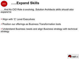 .....And As CIO Role is evolving, Solution Architects skills should also
expand to
Align with ‘C’ Level Executives
Position our offerings as Business Transformation tools
Understand Business needs and align Business strategy with technical
strategy
…..Expand Skills
 