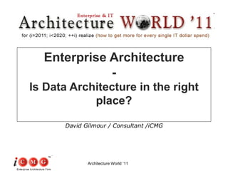 Enterprise Architecture - Is Data Architecture in the right place? David Gilmour / Consultant /iCMG Architecture World ‘11 