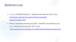 References
u T. (n.d.). TOGAF® Version 9.1. Retrieved October 20, 2017, from
http://pubs.opengroup.org/architecture/togaf9-
doc/arch/index.html
u What is enterprise architecture (EA)? - Definition from WhatIs.com.
(n.d.). Retrieved October 20, 2017, from
http://searchcio.techtarget.com/definition/enterprise-architecture
 