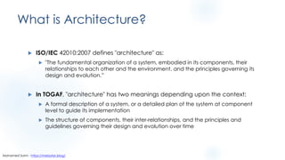 What is Architecture?
u ISO/IEC 42010:2007 defines "architecture" as:
u "The fundamental organization of a system, embodied in its components, their
relationships to each other and the environment, and the principles governing its
design and evolution.”
u In TOGAF, "architecture" has two meanings depending upon the context:
u A formal description of a system, or a detailed plan of the system at component
level to guide its implementation
u The structure of components, their inter-relationships, and the principles and
guidelines governing their design and evolution over time
Mohamed Sami - https://melsatar.blog/
 