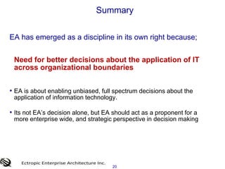 18		     SummaryEA has emerged as a discipline in its own right because;Efficiencies gained through initiatives that are;National or global in scope vs. regional Enterprise vs. single line of business initiatives Strategic vs. interim (tactical) focus