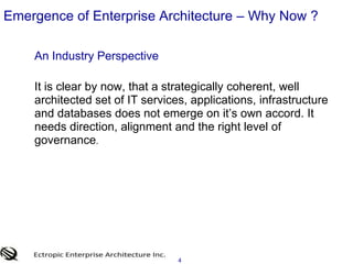 4Emergence of Enterprise Architecture – Why Now ? 	An Industry Perspective  	It is clear by now, that a strategically coherent, well architected set of IT services, applications, infrastructure and databases does not emerge on it’s own accord. It needs direction, alignment and the right level of governance. 