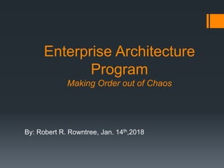 Enterprise Architecture
Program
Making Order out of Chaos
By: Robert R. Rowntree, Jan. 14th,2018
 