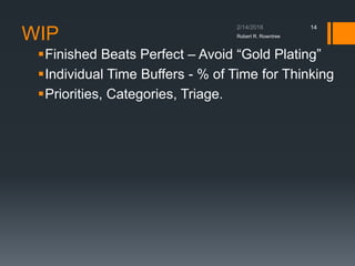 WIP
▪Finished Beats Perfect – Avoid “Gold Plating”
▪Individual Time Buffers - % of Time for Thinking
▪Priorities, Categories, Triage.
Robert R. Rowntree
14
 