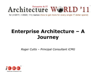 Enterprise Architecture – A Journey Roger Cutts – Principal Consultant iCMG 