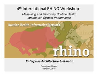 4th International RHINO Workshop
  Measuring and Improving Routine Health
     Information System Performance




    Enterprise Architecture & eHealth
               Guanajuato, Mexico
                March 11, 2010
 