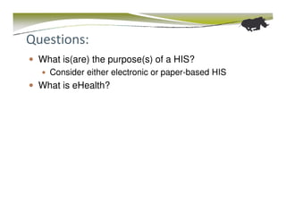 Questions:
 What is(are) the purpose(s) of a HIS?
   Consider either electronic or paper-based HIS
 What is eHealth?
 