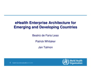 eHealth Enterprise Architecture for
       Emerging and Developing Countries

                                         Beatriz de Faria Leao

                                             Patrick Whitaker

                                               Jan Talmon




1|   Health Care Informatics|March 9, 2010
 