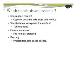 Which standards are essential?
  Information content
    Capture, describe, edit, store and retrieve
  Vocabularies to express the content
    Terminologies
  Communications
    File formats, protocols
  Security
    Protect data, role-based access.
 