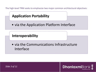 The high-level TRM seeks to emphasize two major common architectural objectives:


       Application Portability

      • via the Application Platform Interface

       Interoperability

      • via the Communications Infrastructure
        Interface



Slide 3 of 11
 