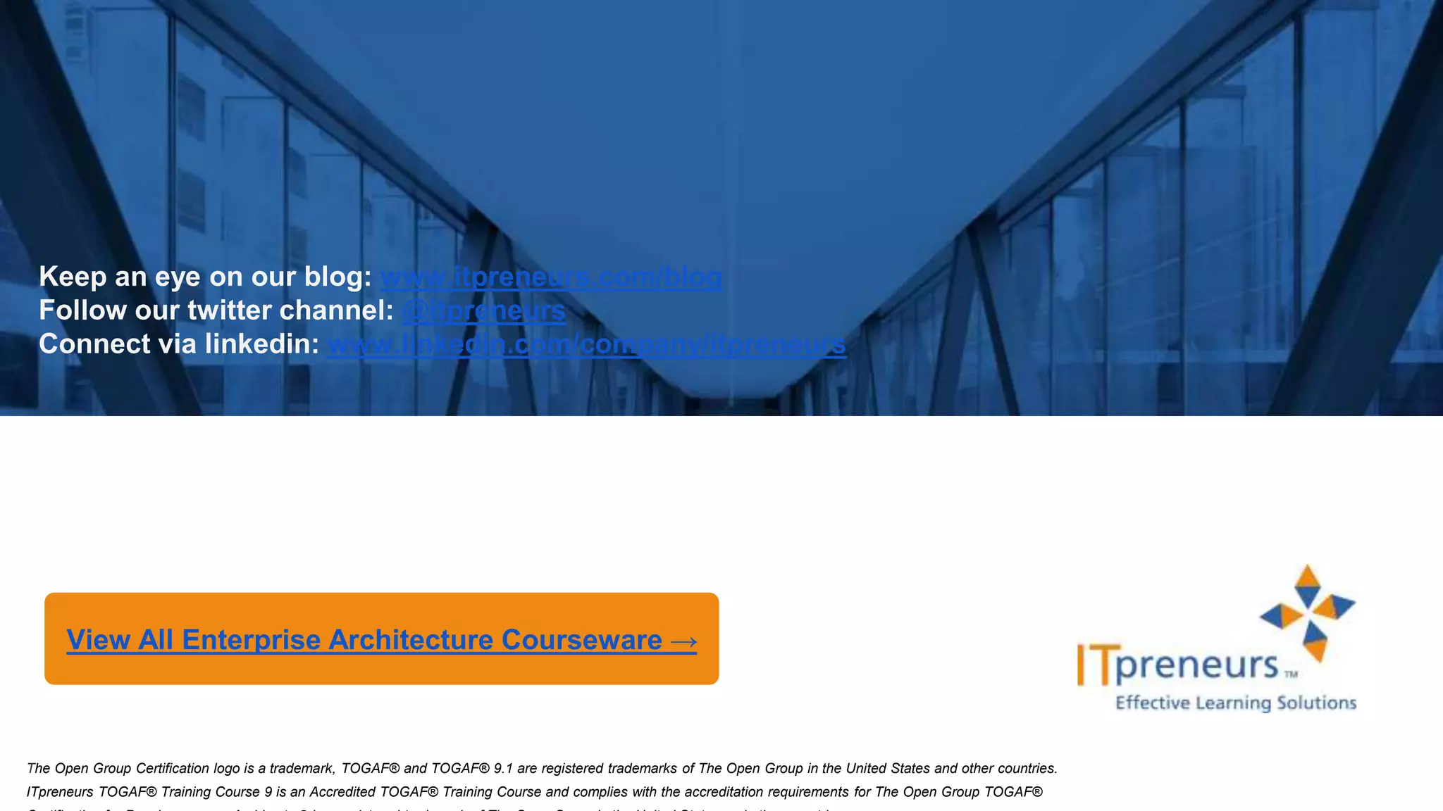 Copyright © 2016 ITpreneurs. All rights reserved.
Keep an eye on our blog: www.itpreneurs.com/blog
Follow our twitter channel: @itpreneurs
Connect via linkedin: www.linkedin.com/company/itpreneurs
View All Enterprise Architecture Courseware →
The Open Group Certification logo is a trademark, TOGAF® and TOGAF® 9.1 are registered trademarks of The Open Group in the United States and other countries.
ITpreneurs TOGAF® Training Course 9 is an Accredited TOGAF® Training Course and complies with the accreditation requirements for The Open Group TOGAF®
 